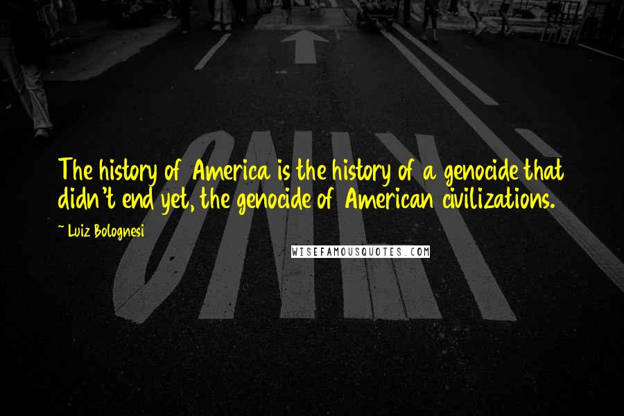 Luiz Bolognesi Quotes: The history of America is the history of a genocide that didn't end yet, the genocide of American civilizations.