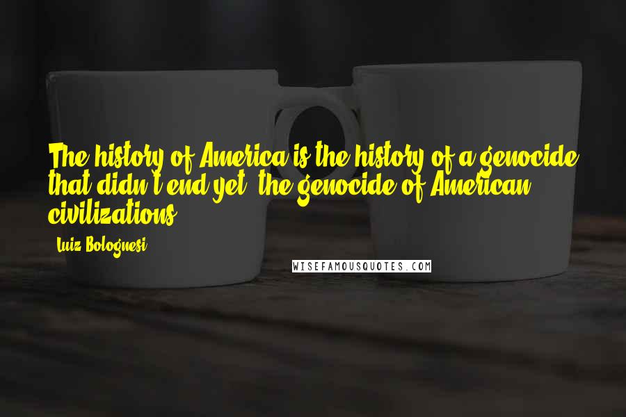 Luiz Bolognesi Quotes: The history of America is the history of a genocide that didn't end yet, the genocide of American civilizations.