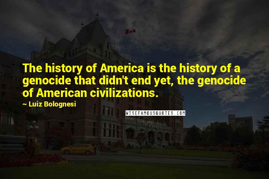 Luiz Bolognesi Quotes: The history of America is the history of a genocide that didn't end yet, the genocide of American civilizations.