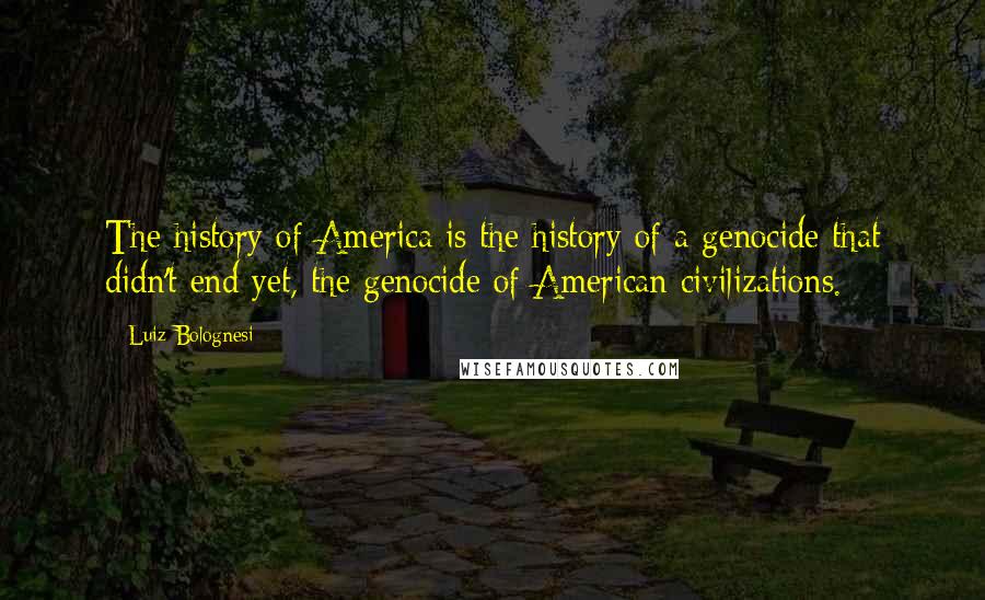 Luiz Bolognesi Quotes: The history of America is the history of a genocide that didn't end yet, the genocide of American civilizations.