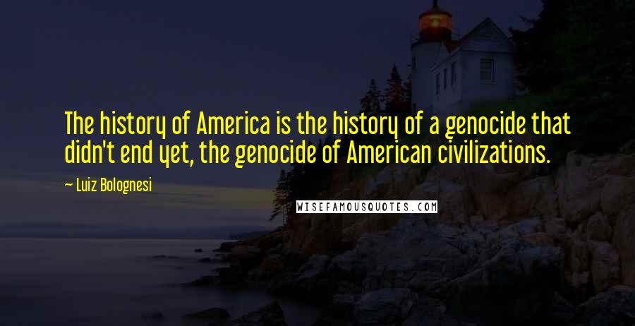 Luiz Bolognesi Quotes: The history of America is the history of a genocide that didn't end yet, the genocide of American civilizations.