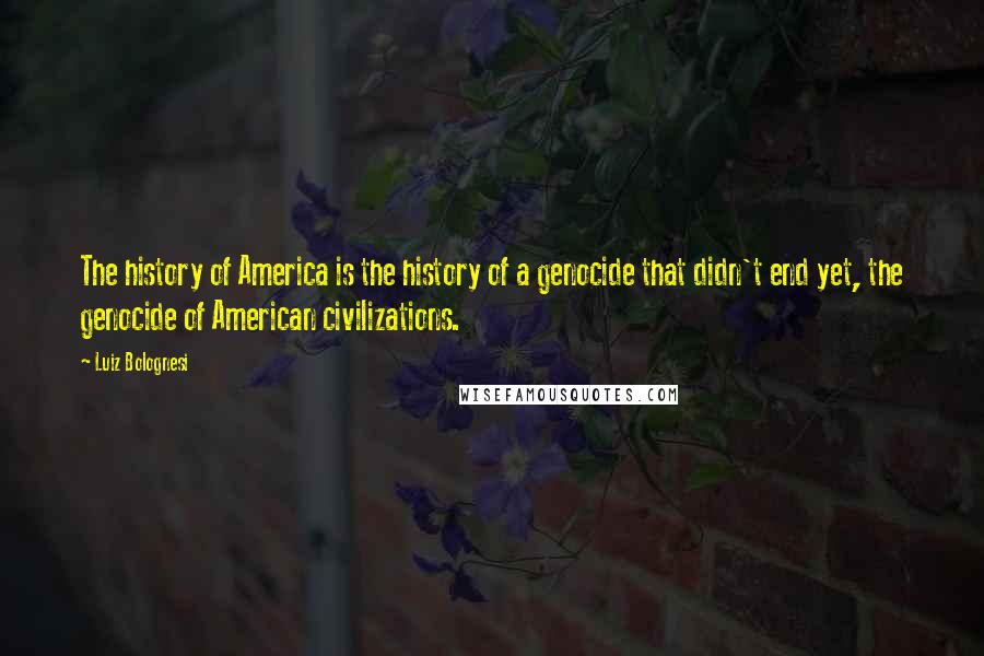 Luiz Bolognesi Quotes: The history of America is the history of a genocide that didn't end yet, the genocide of American civilizations.