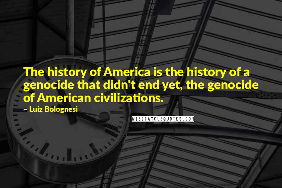 Luiz Bolognesi Quotes: The history of America is the history of a genocide that didn't end yet, the genocide of American civilizations.