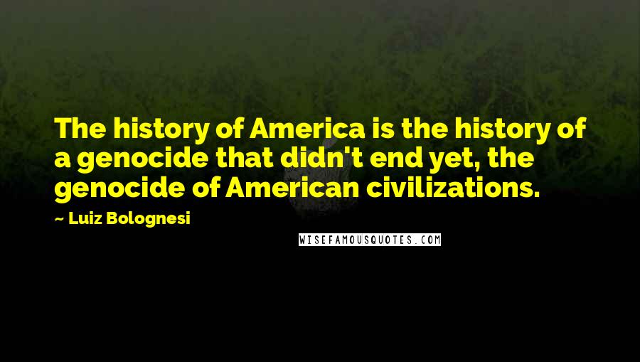 Luiz Bolognesi Quotes: The history of America is the history of a genocide that didn't end yet, the genocide of American civilizations.