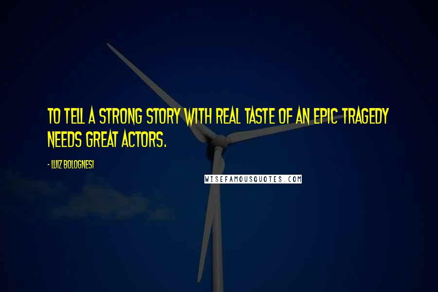 Luiz Bolognesi Quotes: To tell a strong story with real taste of an epic tragedy needs great actors.