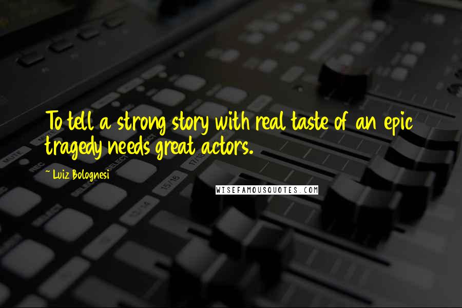 Luiz Bolognesi Quotes: To tell a strong story with real taste of an epic tragedy needs great actors.