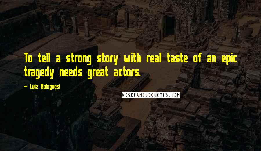 Luiz Bolognesi Quotes: To tell a strong story with real taste of an epic tragedy needs great actors.