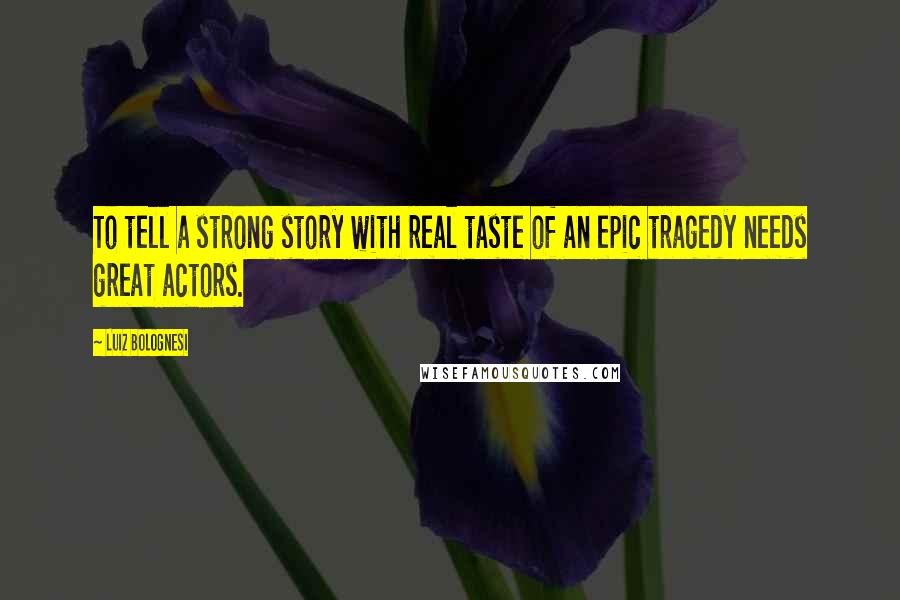 Luiz Bolognesi Quotes: To tell a strong story with real taste of an epic tragedy needs great actors.