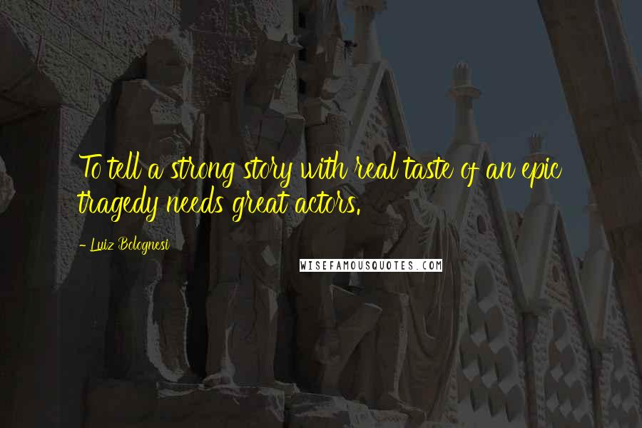 Luiz Bolognesi Quotes: To tell a strong story with real taste of an epic tragedy needs great actors.