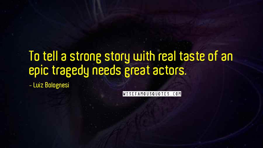 Luiz Bolognesi Quotes: To tell a strong story with real taste of an epic tragedy needs great actors.