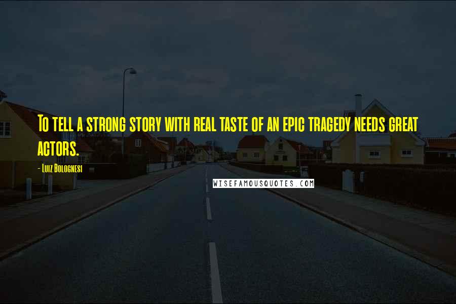 Luiz Bolognesi Quotes: To tell a strong story with real taste of an epic tragedy needs great actors.