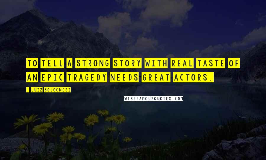 Luiz Bolognesi Quotes: To tell a strong story with real taste of an epic tragedy needs great actors.