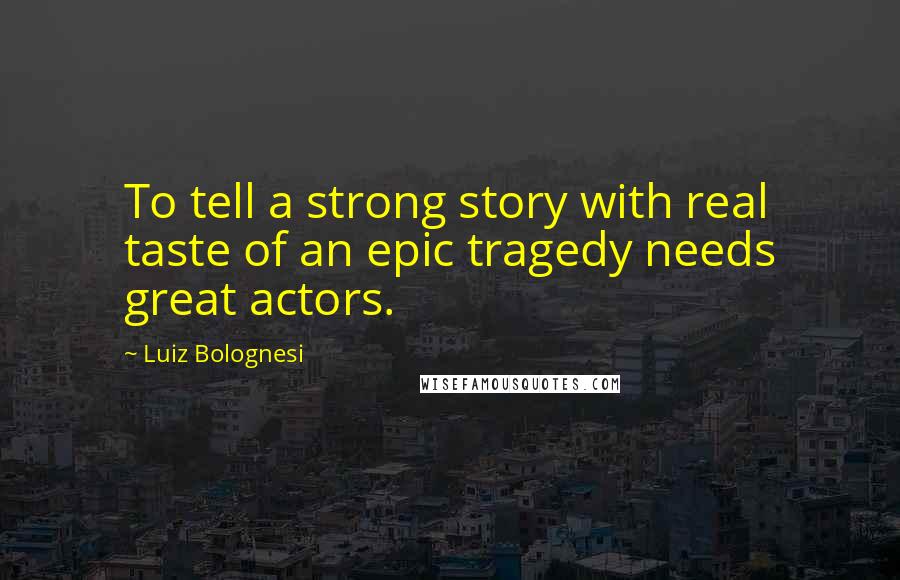 Luiz Bolognesi Quotes: To tell a strong story with real taste of an epic tragedy needs great actors.