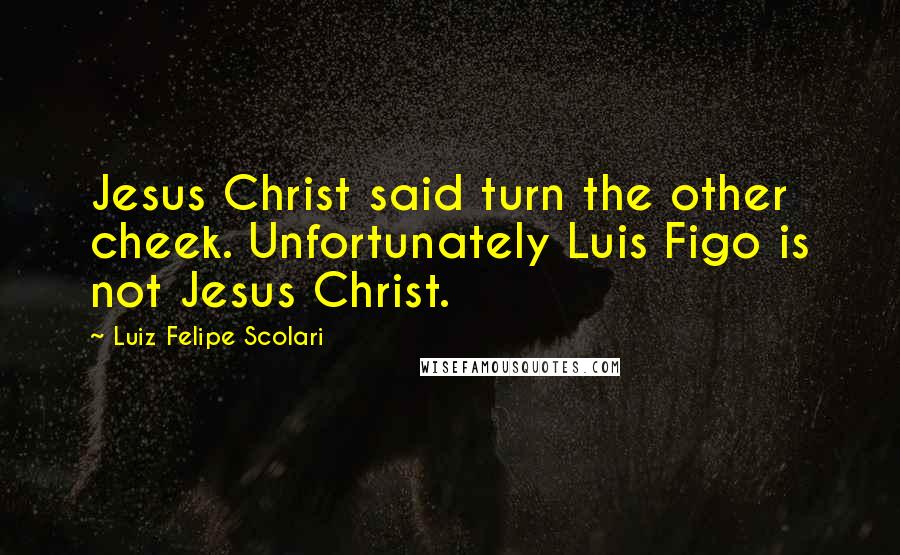 Luiz Felipe Scolari Quotes: Jesus Christ said turn the other cheek. Unfortunately Luis Figo is not Jesus Christ.