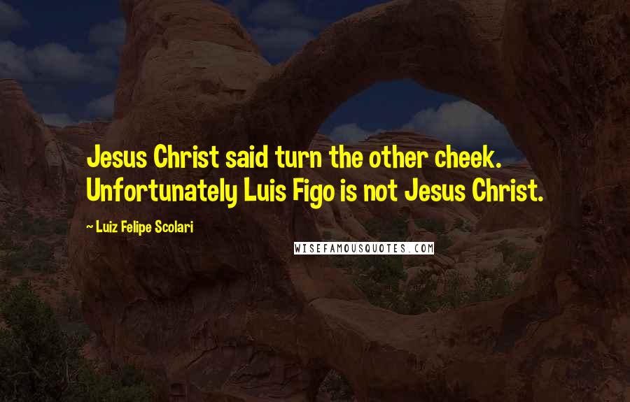 Luiz Felipe Scolari Quotes: Jesus Christ said turn the other cheek. Unfortunately Luis Figo is not Jesus Christ.