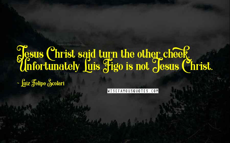Luiz Felipe Scolari Quotes: Jesus Christ said turn the other cheek. Unfortunately Luis Figo is not Jesus Christ.