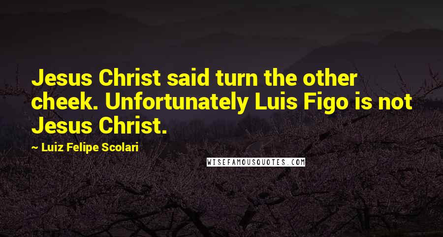 Luiz Felipe Scolari Quotes: Jesus Christ said turn the other cheek. Unfortunately Luis Figo is not Jesus Christ.