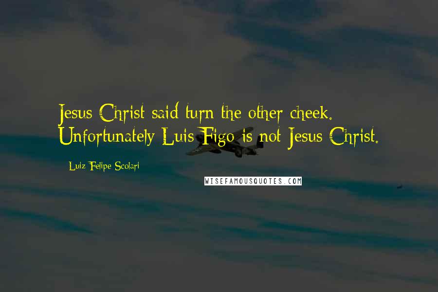 Luiz Felipe Scolari Quotes: Jesus Christ said turn the other cheek. Unfortunately Luis Figo is not Jesus Christ.