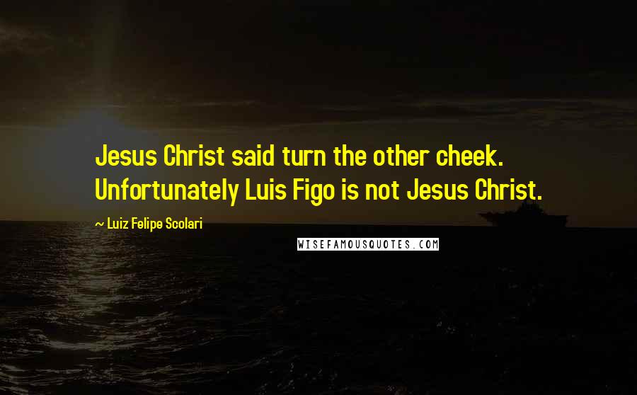 Luiz Felipe Scolari Quotes: Jesus Christ said turn the other cheek. Unfortunately Luis Figo is not Jesus Christ.