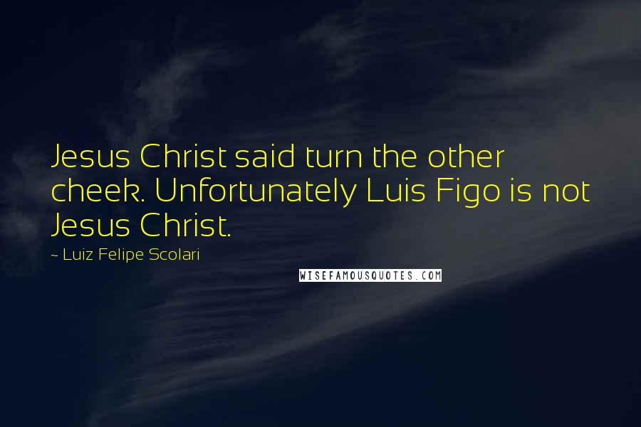 Luiz Felipe Scolari Quotes: Jesus Christ said turn the other cheek. Unfortunately Luis Figo is not Jesus Christ.