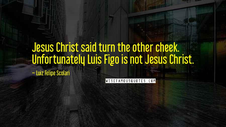 Luiz Felipe Scolari Quotes: Jesus Christ said turn the other cheek. Unfortunately Luis Figo is not Jesus Christ.