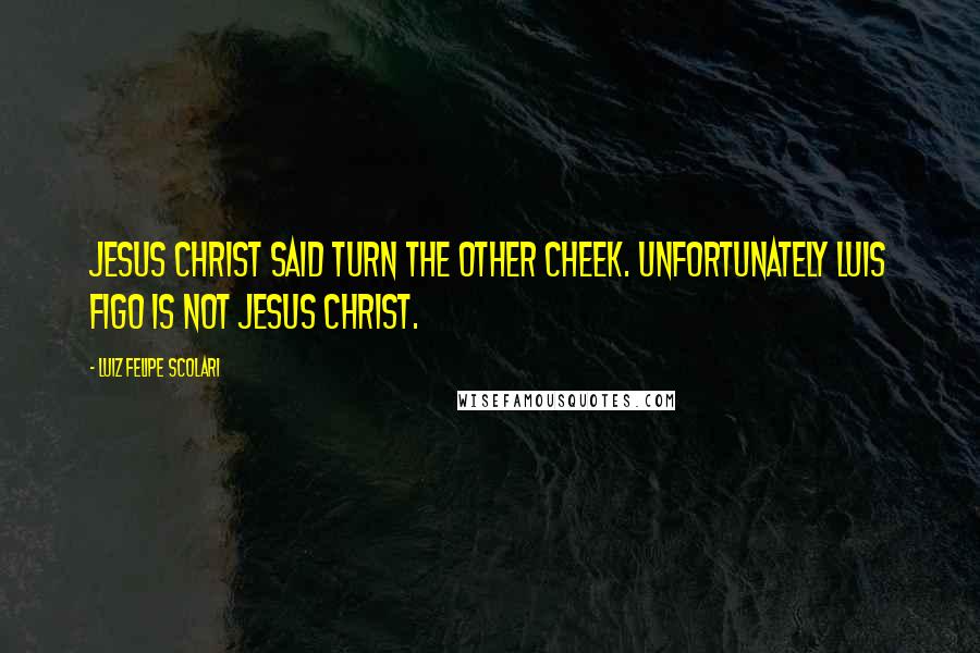 Luiz Felipe Scolari Quotes: Jesus Christ said turn the other cheek. Unfortunately Luis Figo is not Jesus Christ.