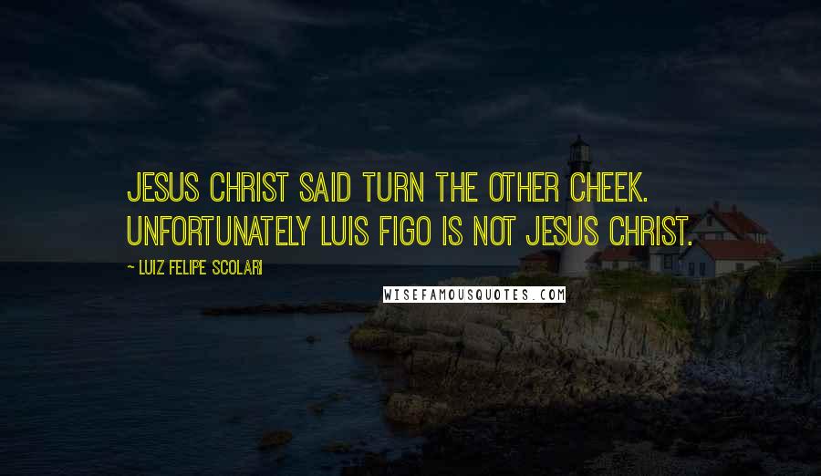 Luiz Felipe Scolari Quotes: Jesus Christ said turn the other cheek. Unfortunately Luis Figo is not Jesus Christ.