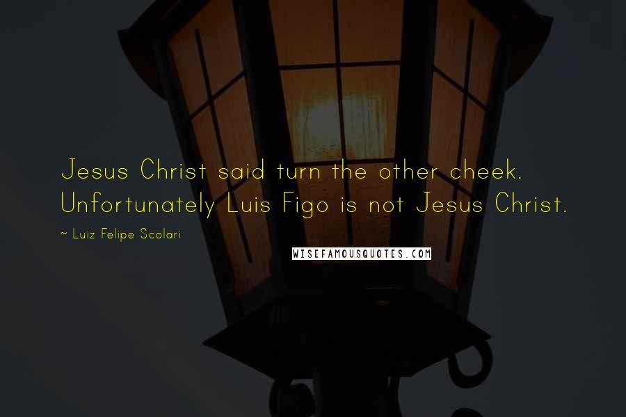 Luiz Felipe Scolari Quotes: Jesus Christ said turn the other cheek. Unfortunately Luis Figo is not Jesus Christ.