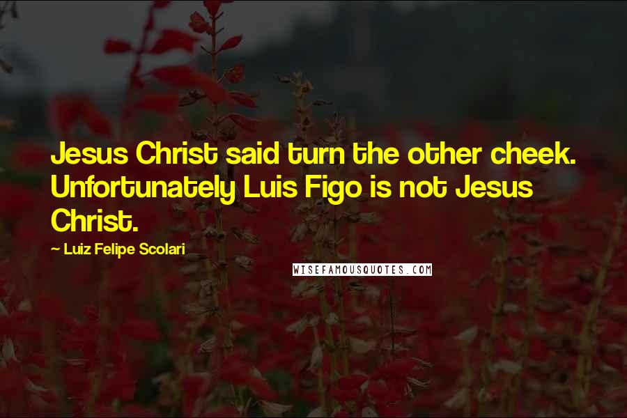 Luiz Felipe Scolari Quotes: Jesus Christ said turn the other cheek. Unfortunately Luis Figo is not Jesus Christ.