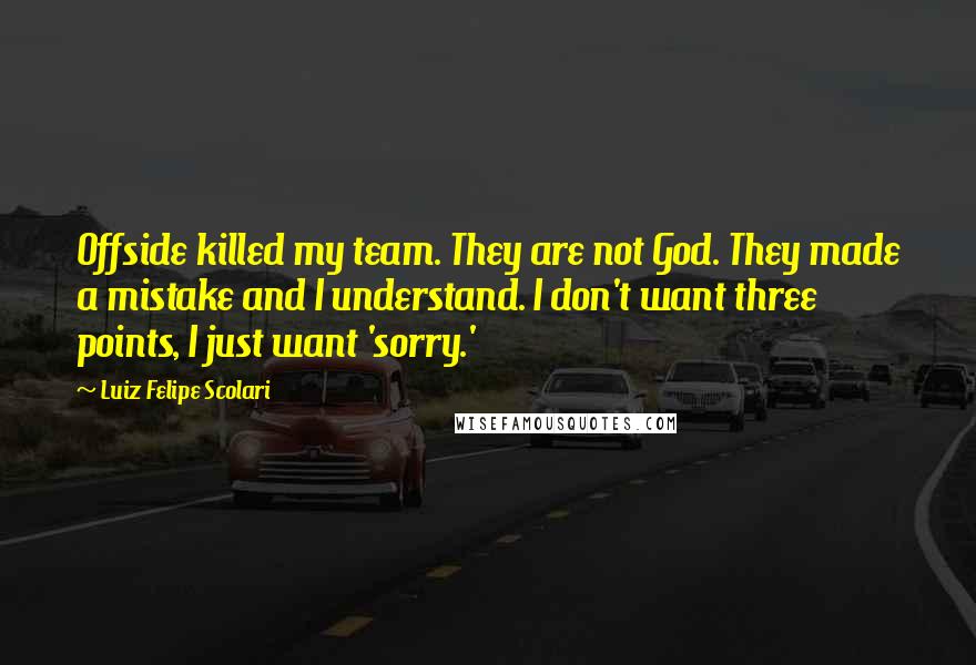 Luiz Felipe Scolari Quotes: Offside killed my team. They are not God. They made a mistake and I understand. I don't want three points, I just want 'sorry.'