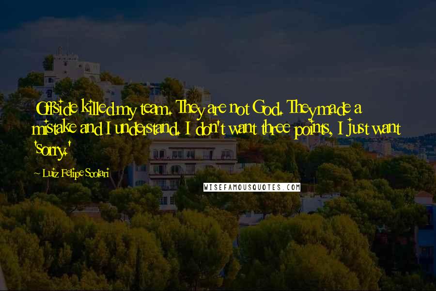 Luiz Felipe Scolari Quotes: Offside killed my team. They are not God. They made a mistake and I understand. I don't want three points, I just want 'sorry.'