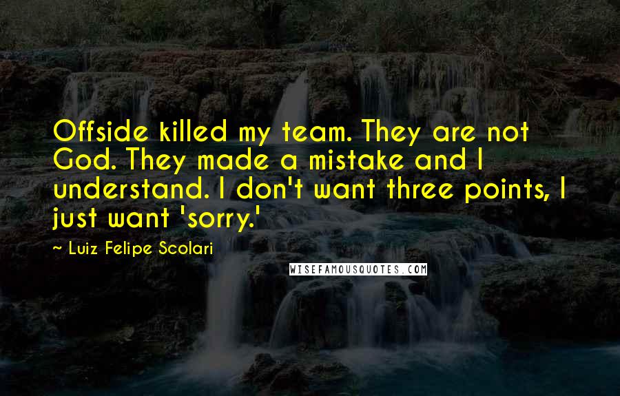 Luiz Felipe Scolari Quotes: Offside killed my team. They are not God. They made a mistake and I understand. I don't want three points, I just want 'sorry.'