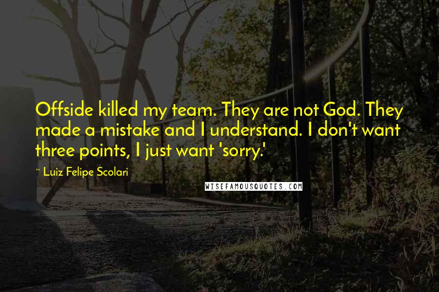 Luiz Felipe Scolari Quotes: Offside killed my team. They are not God. They made a mistake and I understand. I don't want three points, I just want 'sorry.'