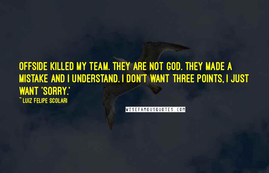 Luiz Felipe Scolari Quotes: Offside killed my team. They are not God. They made a mistake and I understand. I don't want three points, I just want 'sorry.'