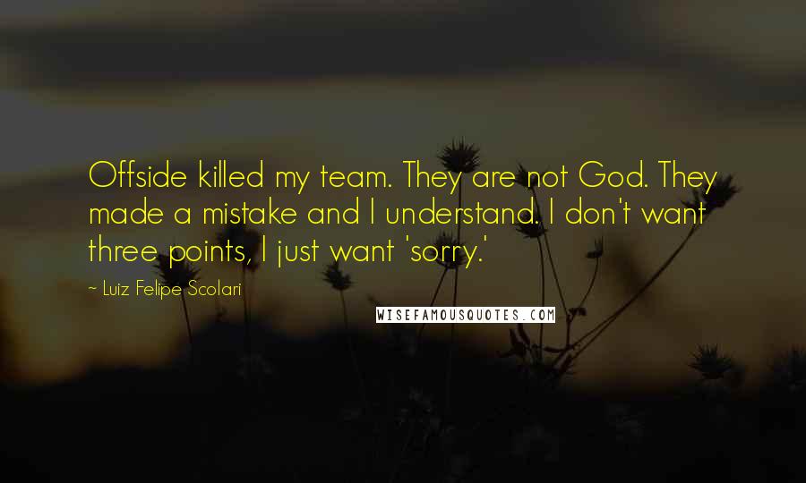 Luiz Felipe Scolari Quotes: Offside killed my team. They are not God. They made a mistake and I understand. I don't want three points, I just want 'sorry.'