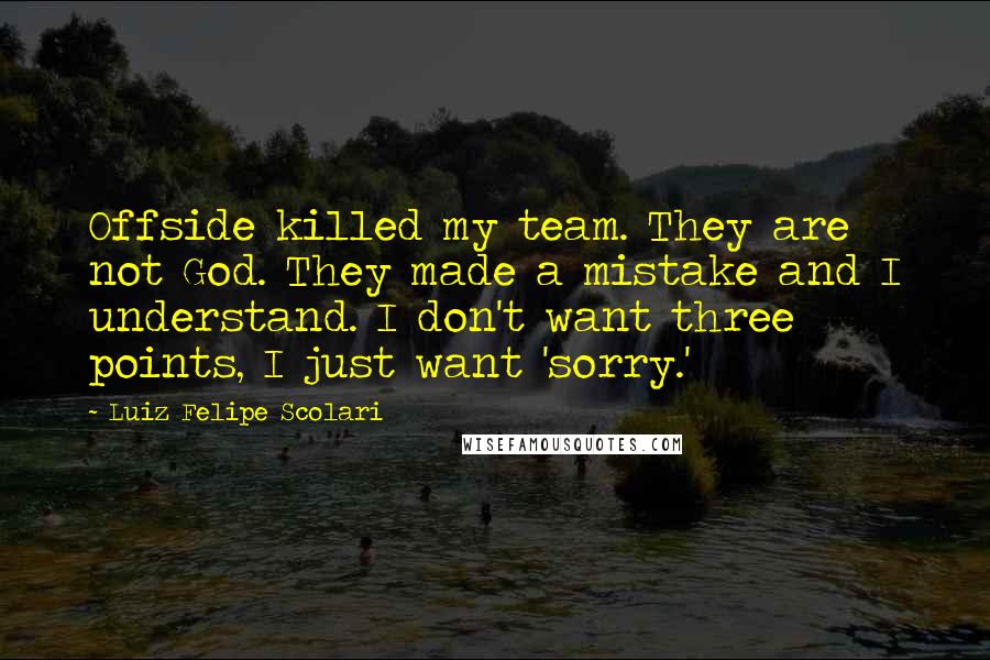 Luiz Felipe Scolari Quotes: Offside killed my team. They are not God. They made a mistake and I understand. I don't want three points, I just want 'sorry.'