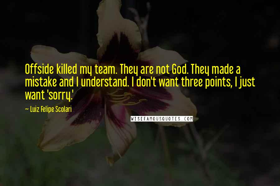 Luiz Felipe Scolari Quotes: Offside killed my team. They are not God. They made a mistake and I understand. I don't want three points, I just want 'sorry.'