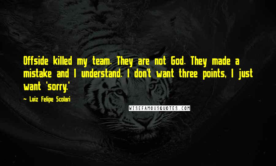 Luiz Felipe Scolari Quotes: Offside killed my team. They are not God. They made a mistake and I understand. I don't want three points, I just want 'sorry.'