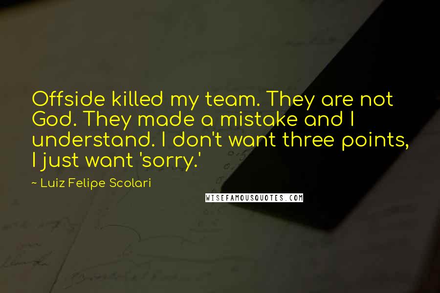 Luiz Felipe Scolari Quotes: Offside killed my team. They are not God. They made a mistake and I understand. I don't want three points, I just want 'sorry.'