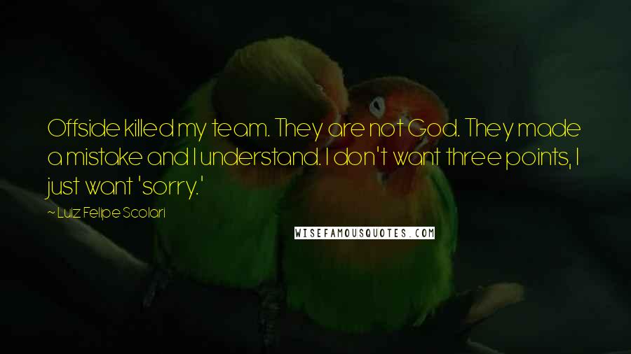 Luiz Felipe Scolari Quotes: Offside killed my team. They are not God. They made a mistake and I understand. I don't want three points, I just want 'sorry.'