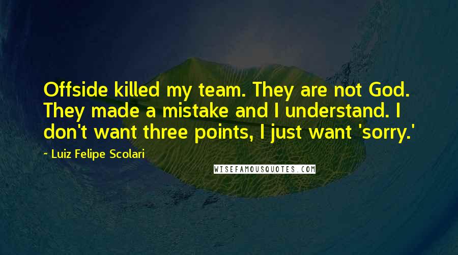Luiz Felipe Scolari Quotes: Offside killed my team. They are not God. They made a mistake and I understand. I don't want three points, I just want 'sorry.'