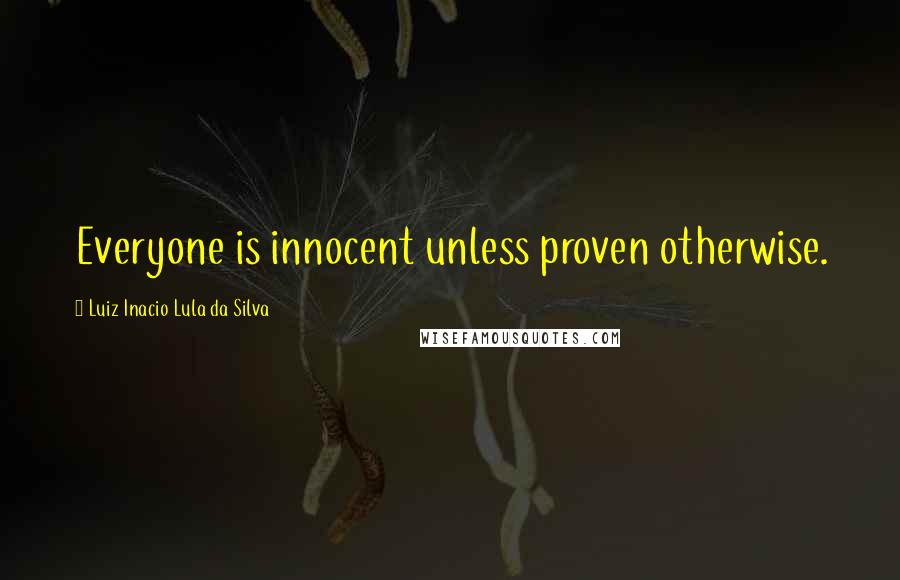 Luiz Inacio Lula Da Silva Quotes: Everyone is innocent unless proven otherwise.