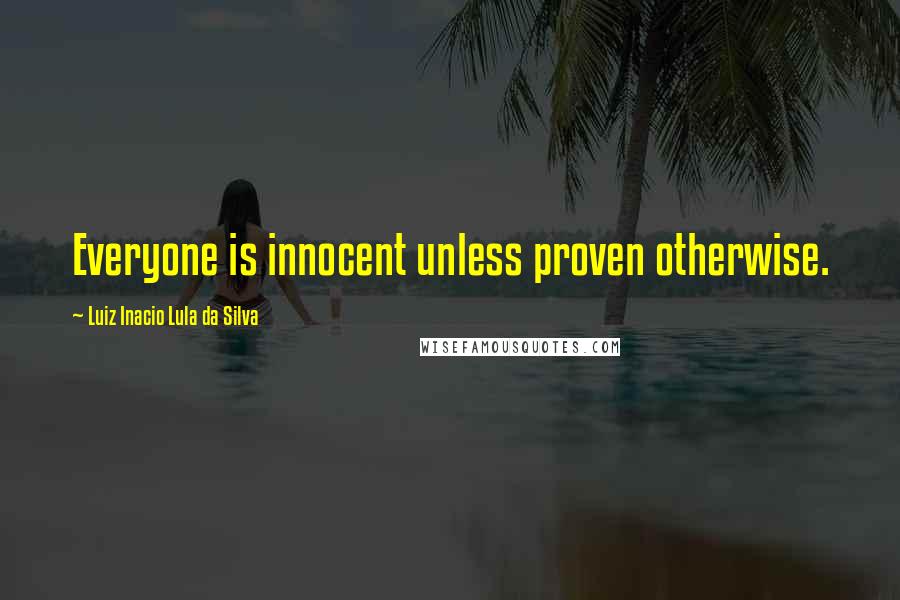 Luiz Inacio Lula Da Silva Quotes: Everyone is innocent unless proven otherwise.