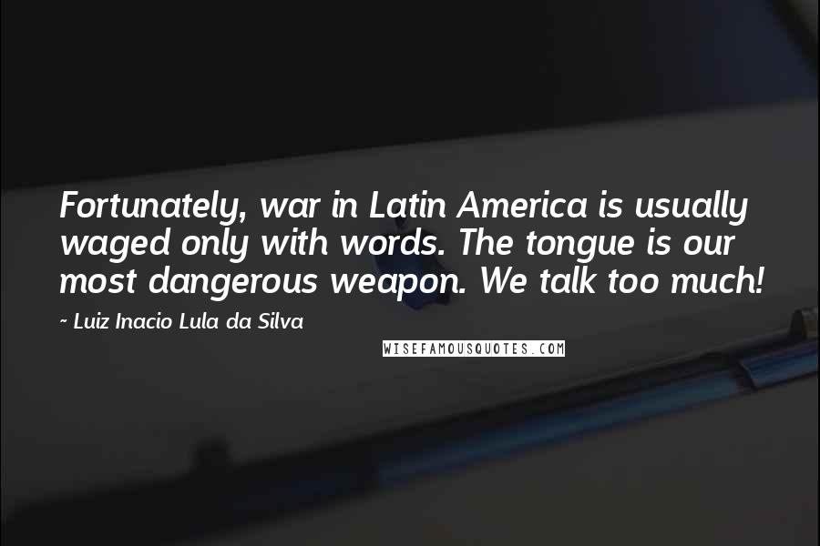 Luiz Inacio Lula Da Silva Quotes: Fortunately, war in Latin America is usually waged only with words. The tongue is our most dangerous weapon. We talk too much!