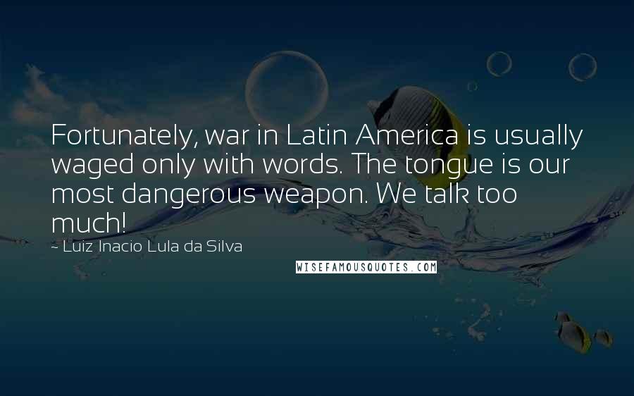 Luiz Inacio Lula Da Silva Quotes: Fortunately, war in Latin America is usually waged only with words. The tongue is our most dangerous weapon. We talk too much!