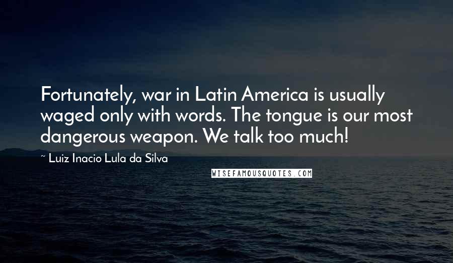 Luiz Inacio Lula Da Silva Quotes: Fortunately, war in Latin America is usually waged only with words. The tongue is our most dangerous weapon. We talk too much!