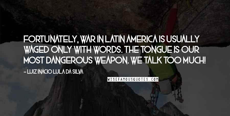 Luiz Inacio Lula Da Silva Quotes: Fortunately, war in Latin America is usually waged only with words. The tongue is our most dangerous weapon. We talk too much!