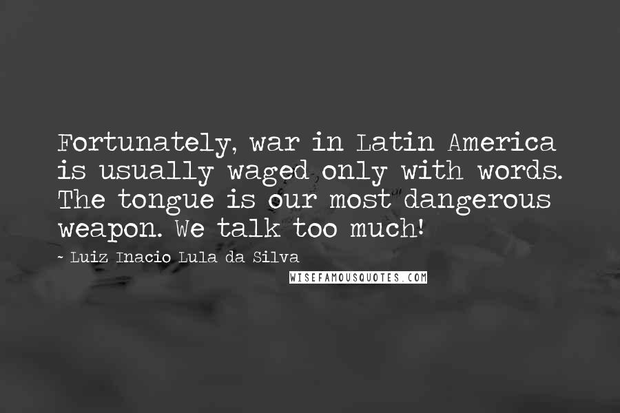 Luiz Inacio Lula Da Silva Quotes: Fortunately, war in Latin America is usually waged only with words. The tongue is our most dangerous weapon. We talk too much!