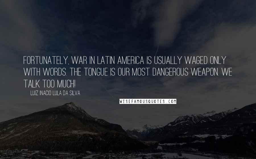 Luiz Inacio Lula Da Silva Quotes: Fortunately, war in Latin America is usually waged only with words. The tongue is our most dangerous weapon. We talk too much!