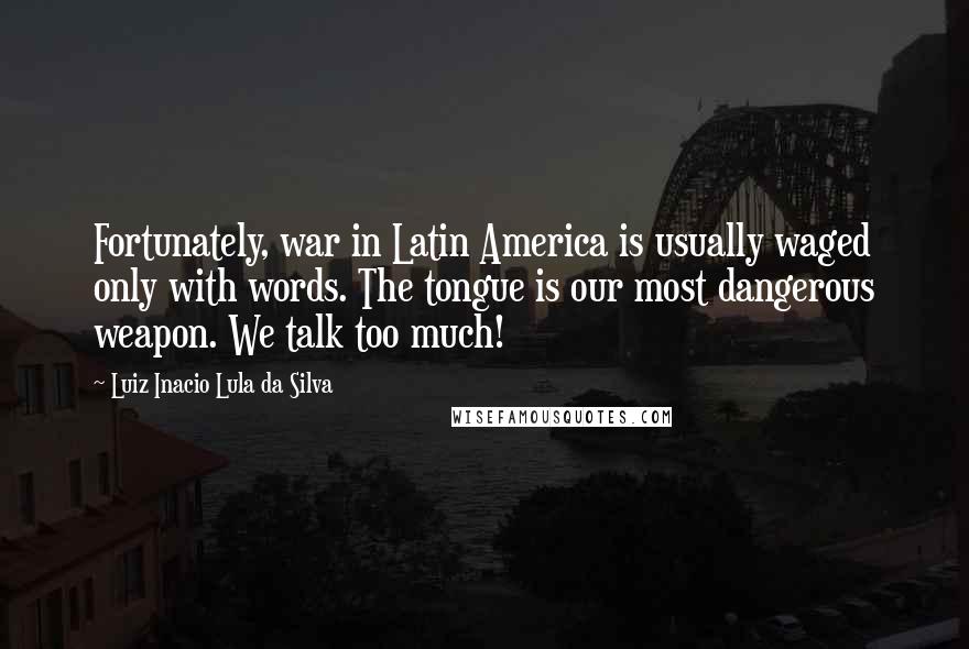 Luiz Inacio Lula Da Silva Quotes: Fortunately, war in Latin America is usually waged only with words. The tongue is our most dangerous weapon. We talk too much!